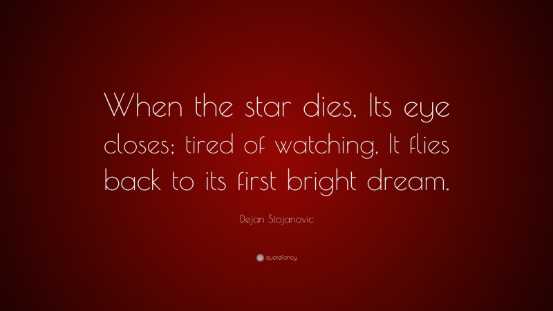 Dejan Stojanovic Quote: “When the star dies, Its eye closes; tired of watching, It flies back to its first bright dream.”