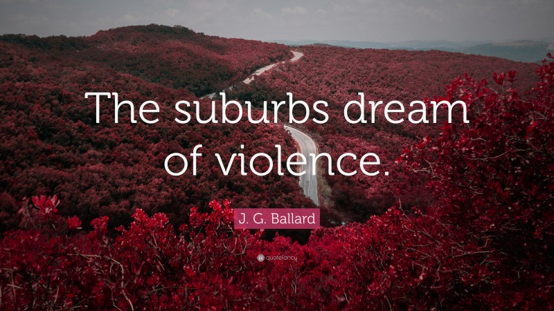 J. G. Ballard Quote: “The suburbs dream of violence.”