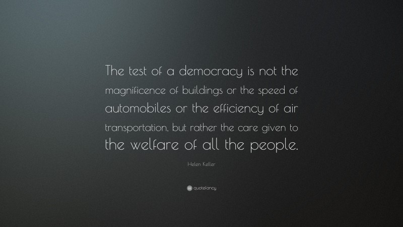 Helen Keller Quote: “The test of a democracy is not the magnificence of buildings or the speed of automobiles or the efficiency of air transportation, but rather the care given to the welfare of all the people.”