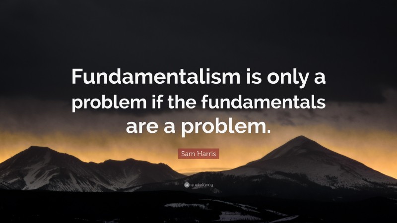 Sam Harris Quote: “Fundamentalism is only a problem if the fundamentals are a problem.”