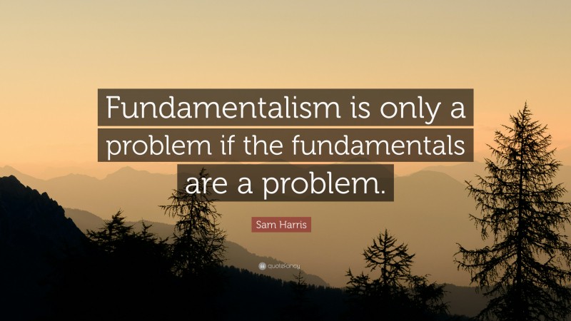 Sam Harris Quote: “Fundamentalism is only a problem if the fundamentals are a problem.”