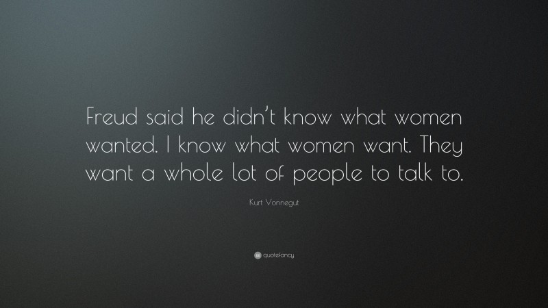 Kurt Vonnegut Quote: “Freud said he didn’t know what women wanted. I know what women want. They want a whole lot of people to talk to.”