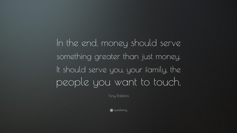 Tony Robbins Quote: “In the end, money should serve something greater than just money. It should serve you, your family, the people you want to touch.”
