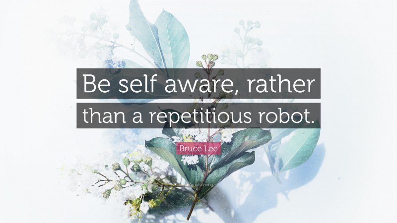 Bruce Lee Quote: “Be self aware, rather than a repetitious robot.”