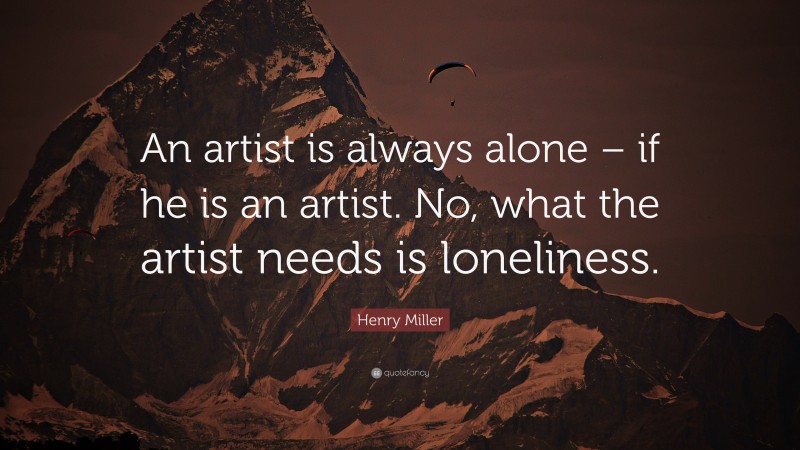 Henry Miller Quote: “An artist is always alone – if he is an artist. No, what the artist needs is loneliness.”