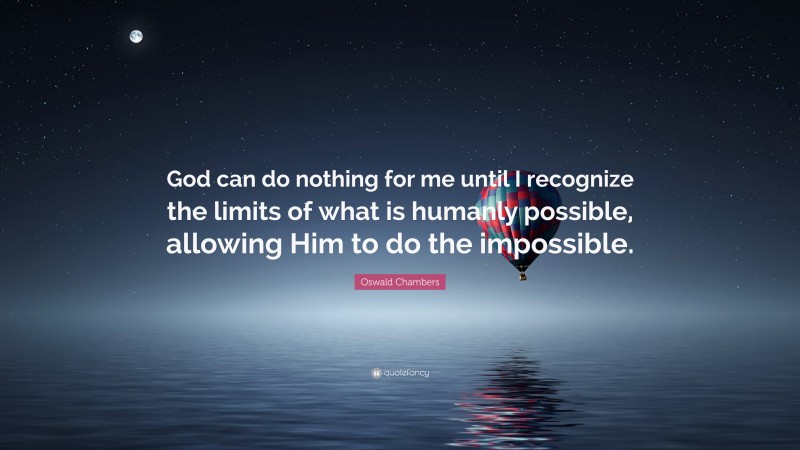 Oswald Chambers Quote: “God can do nothing for me until I recognize the limits of what is humanly possible, allowing Him to do the impossible.”