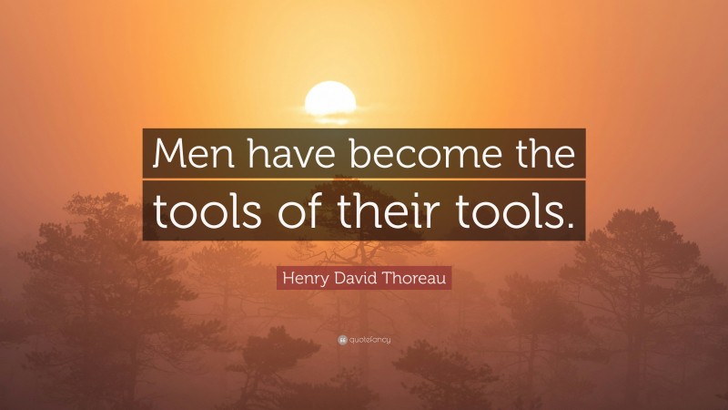 Henry David Thoreau Quote: “Men have become the tools of their tools.”