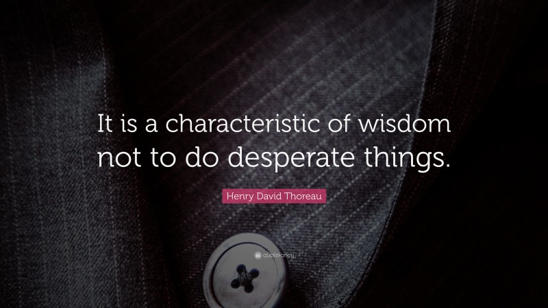Henry David Thoreau Quote: “It is a characteristic of wisdom not to do desperate things.”