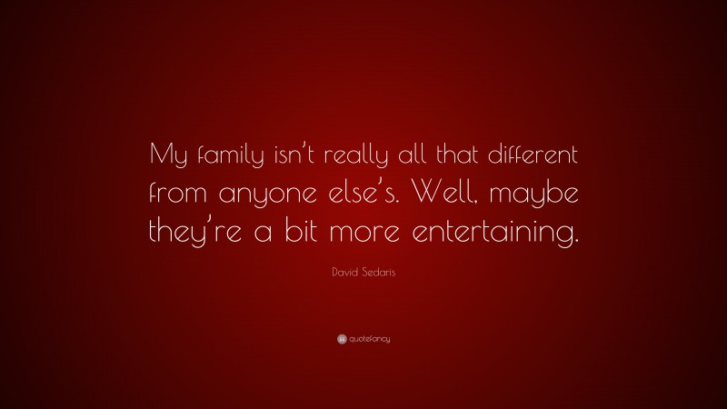 David Sedaris Quote: “My family isn’t really all that different from anyone else’s. Well, maybe they’re a bit more entertaining.”