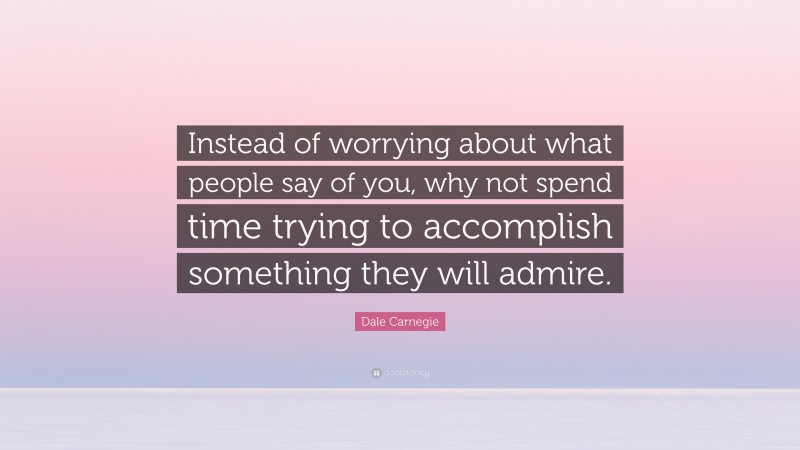 Dale Carnegie Quote: “Instead of worrying about what people say of you, why not spend time trying to accomplish something they will admire.”