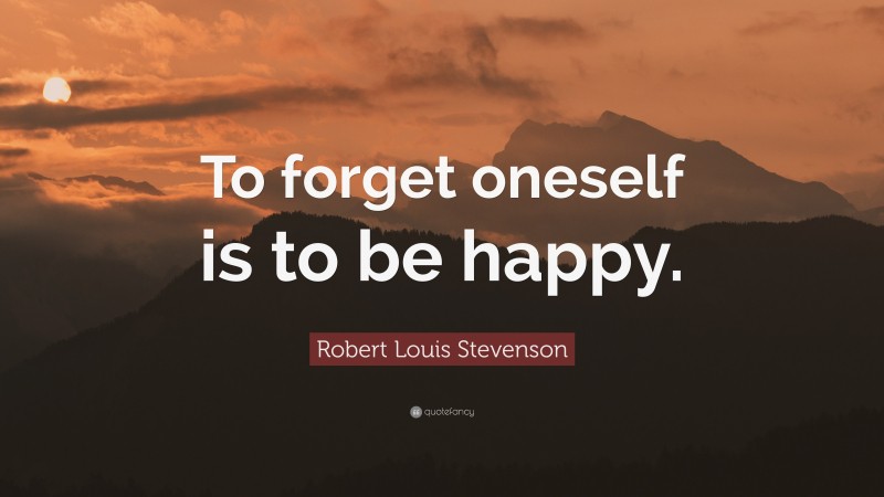 Robert Louis Stevenson Quote: “To forget oneself is to be happy.”