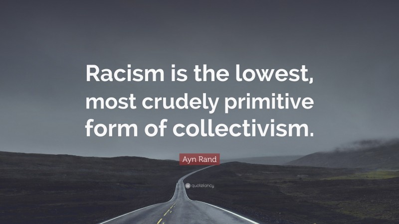 Ayn Rand Quote: “Racism is the lowest, most crudely primitive form of collectivism.”