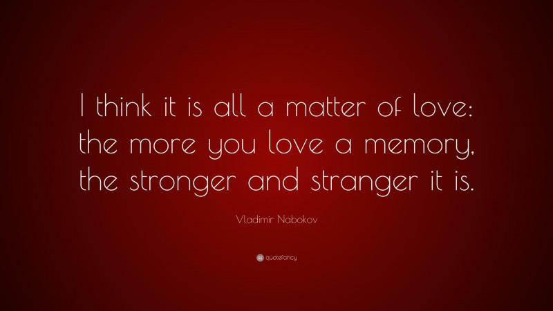 Vladimir Nabokov Quote: “I think it is all a matter of love: the more you love a memory, the stronger and stranger it is.”