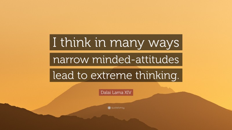 Dalai Lama XIV Quote: “I think in many ways narrow minded-attitudes lead to extreme thinking.”