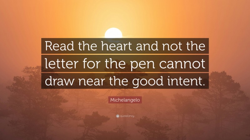 Michelangelo Quote: “Read the heart and not the letter for the pen cannot draw near the good intent.”
