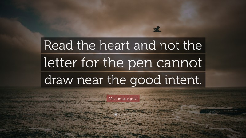 Michelangelo Quote: “Read the heart and not the letter for the pen cannot draw near the good intent.”