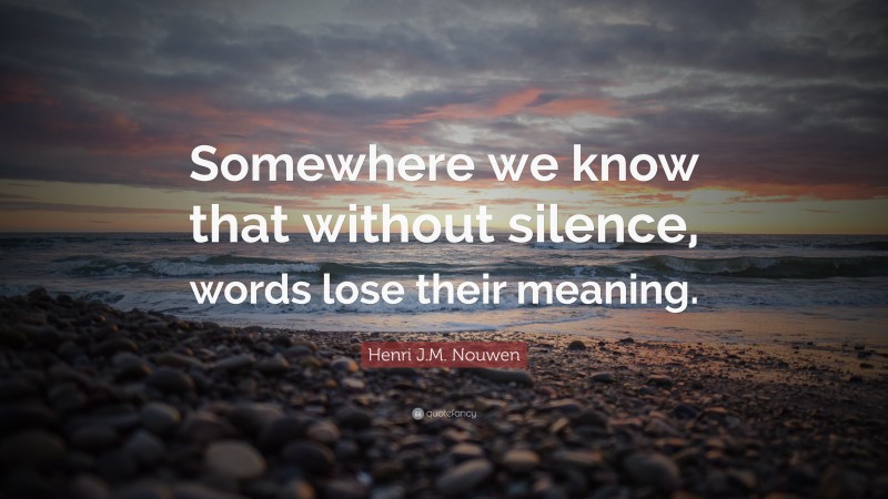 Henri J.M. Nouwen Quote: “Somewhere we know that without silence, words lose their meaning.”