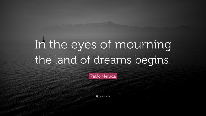 Pablo Neruda Quote: “In the eyes of mourning the land of dreams begins.”