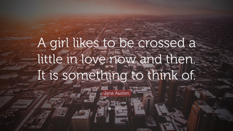 Jane Austen Quote: “A girl likes to be crossed a little in love now and then. It is something to think of.”