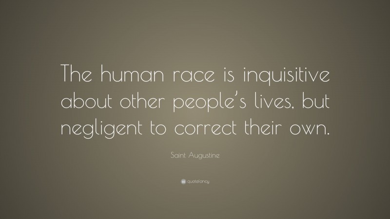 Saint Augustine Quote: “The human race is inquisitive about other people’s lives, but negligent to correct their own.”