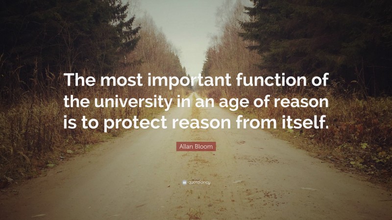 Allan Bloom Quote: “The most important function of the university in an age of reason is to protect reason from itself.”