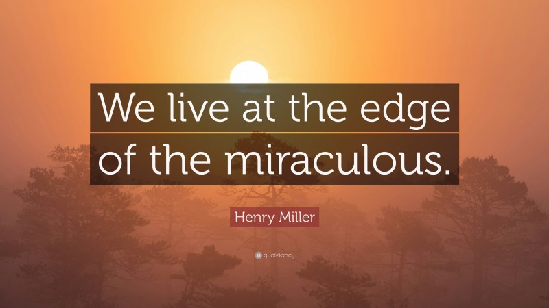 Henry Miller Quote: “We live at the edge of the miraculous.”