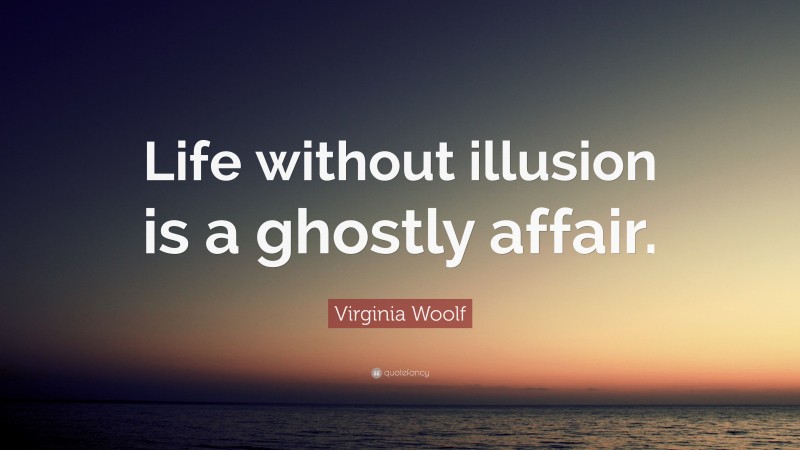 Virginia Woolf Quote: “Life without illusion is a ghostly affair.”