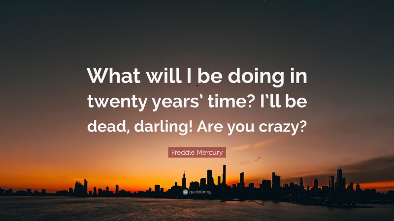 Freddie Mercury Quote: “What will I be doing in twenty years’ time? I’ll be dead, darling! Are you crazy?”