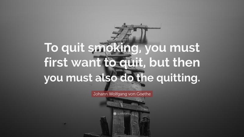 Johann Wolfgang von Goethe Quote: “To quit smoking, you must first want to quit, but then you must also do the quitting.”