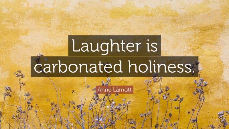 Anne Lamott Quote: “Laughter is carbonated holiness.”
