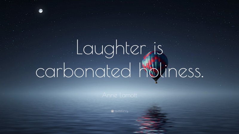 Anne Lamott Quote: “Laughter is carbonated holiness.”