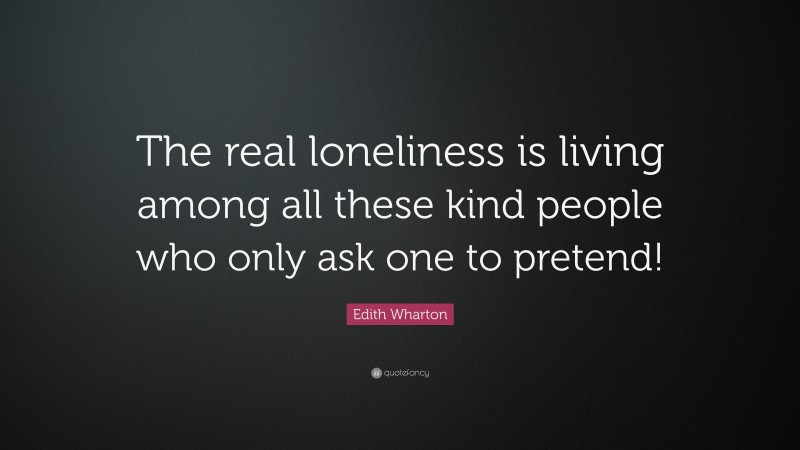 Edith Wharton Quote: “The real loneliness is living among all these kind people who only ask one to pretend!”