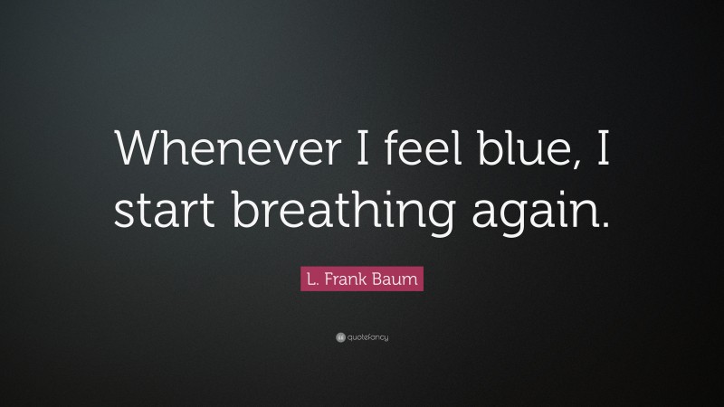 L. Frank Baum Quote: “Whenever I feel blue, I start breathing again.”