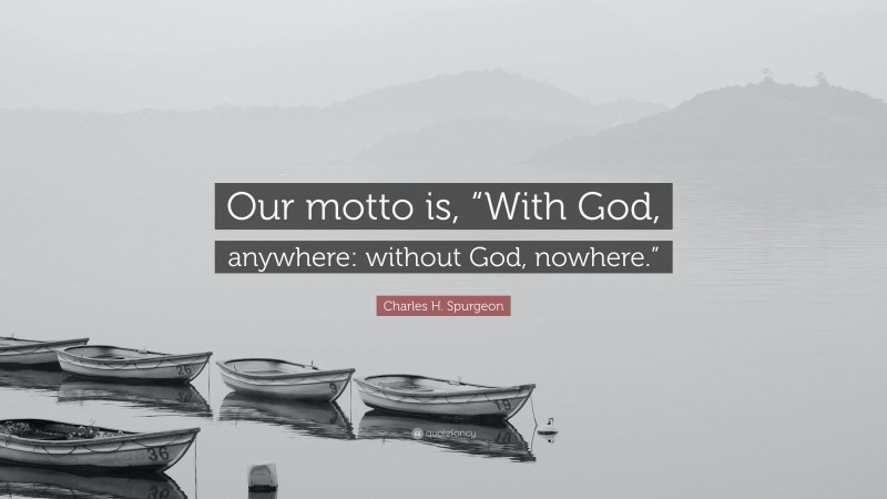 Charles H. Spurgeon Quote: “Our motto is, “With God, anywhere: without God, nowhere.””