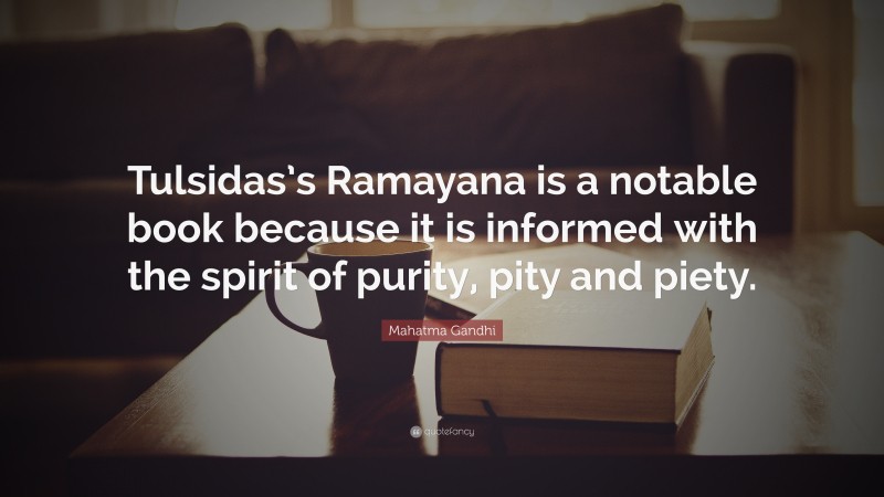 Mahatma Gandhi Quote: “Tulsidas’s Ramayana is a notable book because it is informed with the spirit of purity, pity and piety.”
