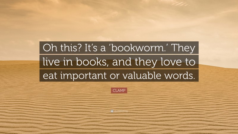 CLAMP Quote: “Oh this? It’s a ‘bookworm.’ They live in books, and they love to eat important or valuable words.”