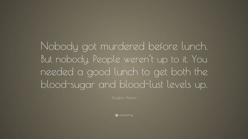 Douglas Adams Quote: “Nobody got murdered before lunch. But nobody. People weren’t up to it. You needed a good lunch to get both the blood-sugar and blood-lust levels up.”