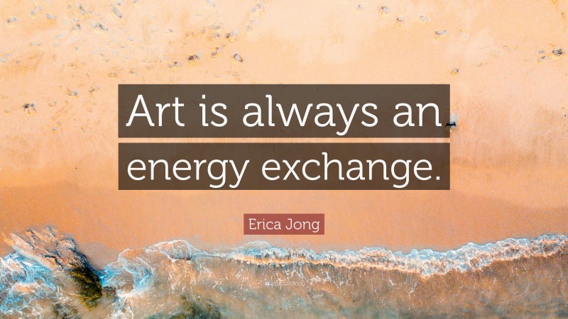 Erica Jong Quote: “Art is always an energy exchange.”