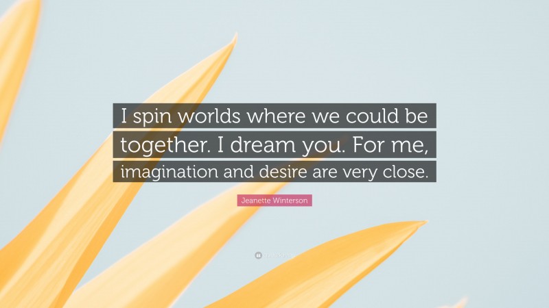 Jeanette Winterson Quote: “I spin worlds where we could be together. I dream you. For me, imagination and desire are very close.”