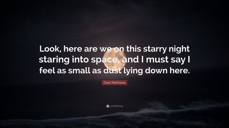 Dave Matthews Quote: “Look, here are we on this starry night staring into space, and I must say I feel as small as dust lying down here.”
