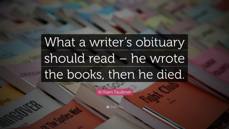 William Faulkner Quote: “What a writer’s obituary should read – he wrote the books, then he died.”