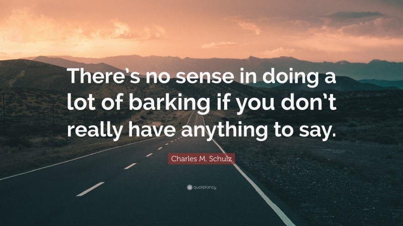 Charles M. Schulz Quote: “There’s no sense in doing a lot of barking if you don’t really have anything to say.”