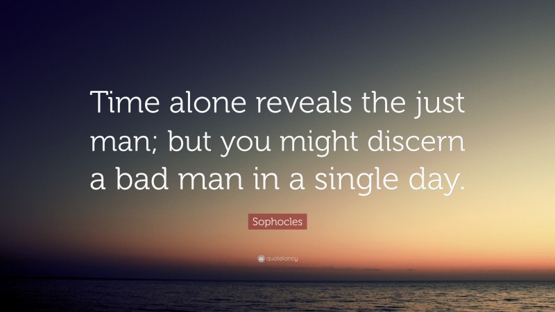 Sophocles Quote: “Time alone reveals the just man; but you might discern a bad man in a single day.”