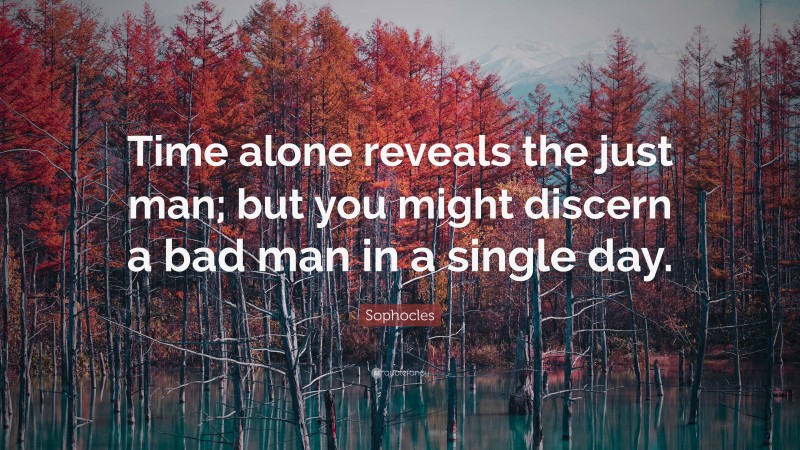 Sophocles Quote: “Time alone reveals the just man; but you might discern a bad man in a single day.”