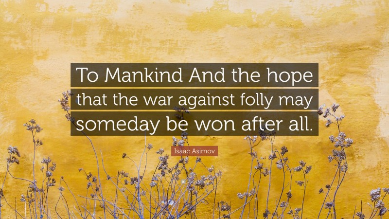 Isaac Asimov Quote: “To Mankind And the hope that the war against folly may someday be won after all.”
