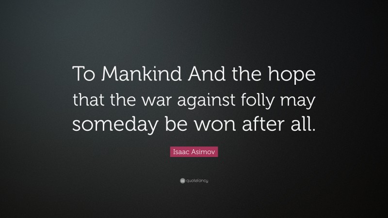Isaac Asimov Quote: “To Mankind And the hope that the war against folly may someday be won after all.”