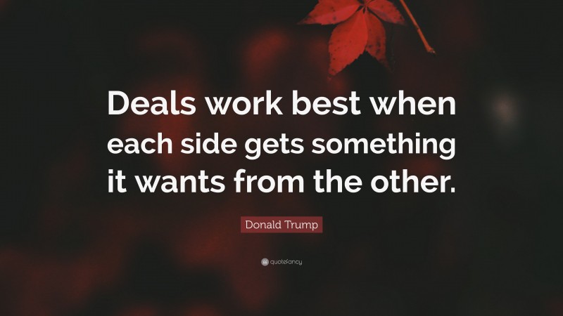 Donald Trump Quote: “Deals work best when each side gets something it wants from the other.”