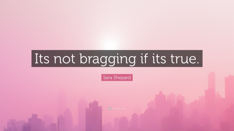 Sara Shepard Quote: “Its not bragging if its true.”