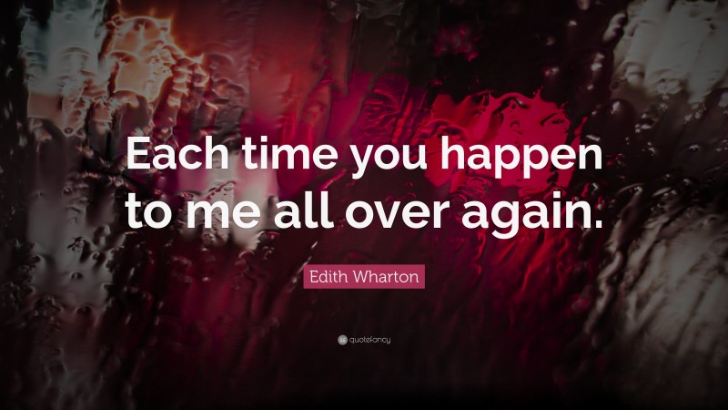 Edith Wharton Quote: “Each time you happen to me all over again.”