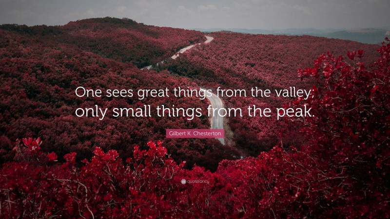 Gilbert K. Chesterton Quote: “One sees great things from the valley; only small things from the peak.”